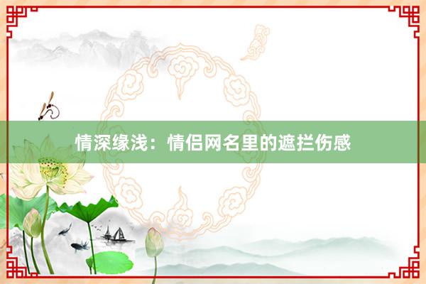 情深缘浅：情侣网名里的遮拦伤感